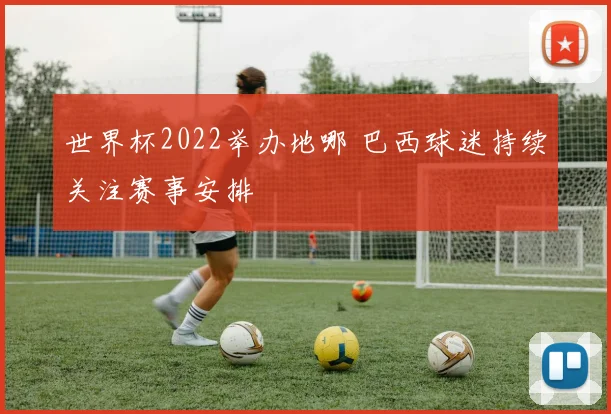 世界杯2022举办地哪 巴西球迷持续关注赛事安排