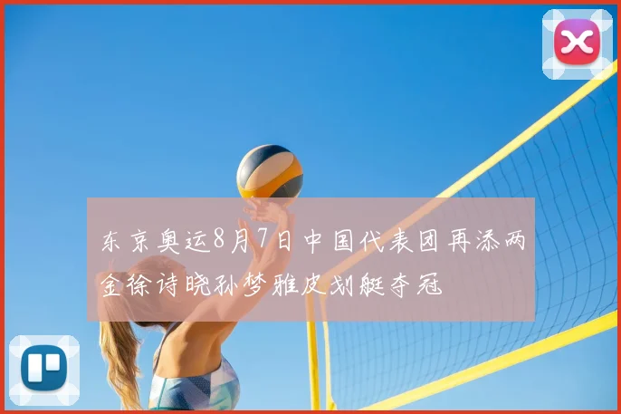 东京奥运8月7日中国代表团再添两金徐诗晓孙梦雅皮划艇夺冠