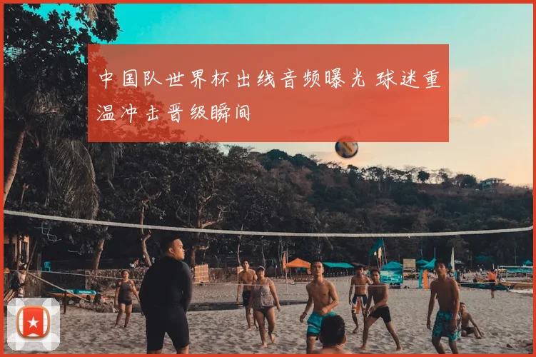 中国队世界杯出线音频曝光 球迷重温冲击晋级瞬间