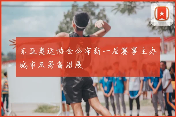 东亚奥运协会公布新一届赛事主办城市及筹备进展