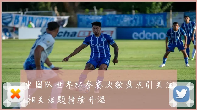 中国队世界杯参赛次数盘点引关注 相关话题持续升温