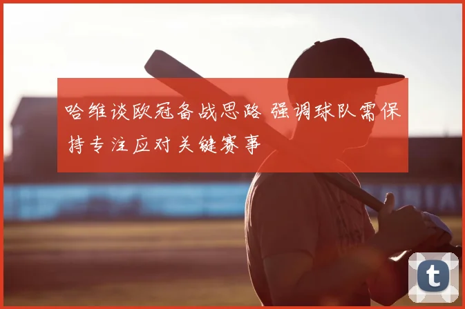 哈维谈欧冠备战思路 强调球队需保持专注应对关键赛事