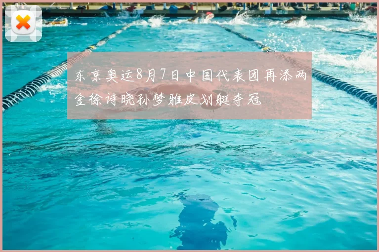 东京奥运8月7日中国代表团再添两金徐诗晓孙梦雅皮划艇夺冠