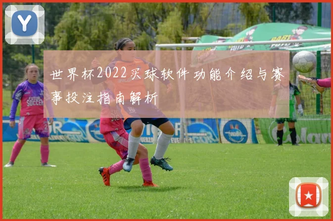 世界杯2022买球软件功能介绍与赛事投注指南解析