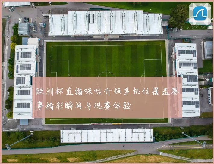 欧洲杯直播咪咕升级多机位覆盖赛事精彩瞬间与观赛体验