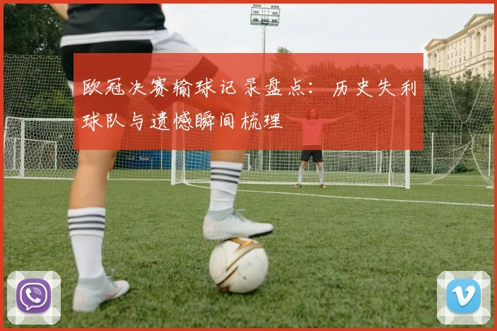 欧冠决赛输球记录盘点:历史失利球队与遗憾瞬间梳理