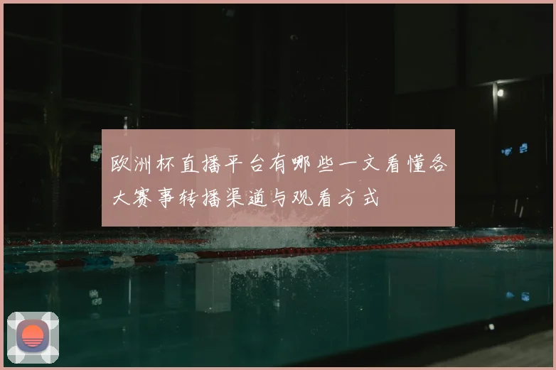 欧洲杯直播平台有哪些一文看懂各大赛事转播渠道与观看方式