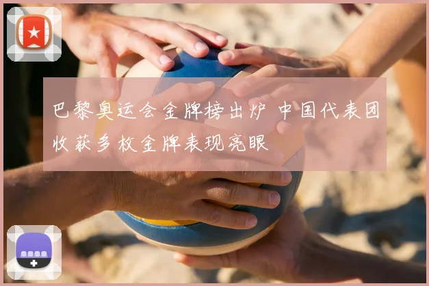 巴黎奥运会金牌榜出炉 中国代表团收获多枚金牌表现亮眼
