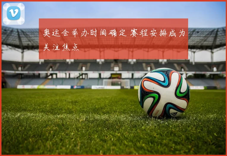 奥运会举办时间确定 赛程安排成为关注焦点
