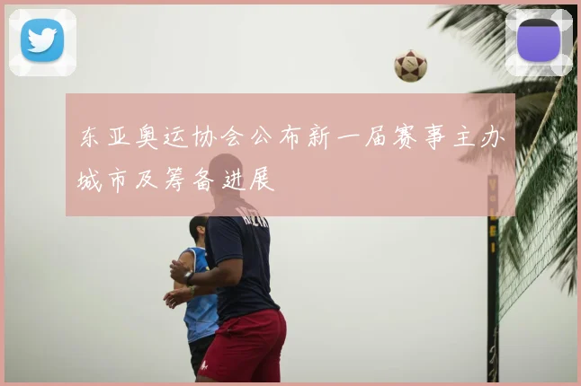 东亚奥运协会公布新一届赛事主办城市及筹备进展
