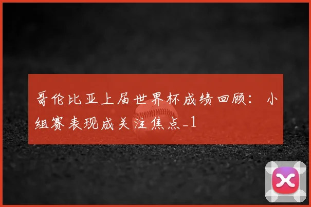 哥伦比亚上届世界杯成绩回顾：小组赛表现成关注焦点_1