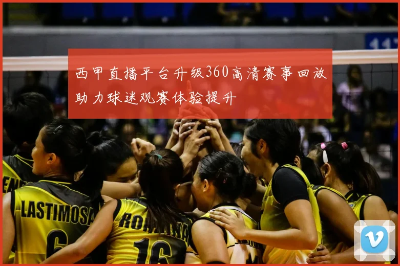 西甲直播平台升级360高清赛事回放助力球迷观赛体验提升