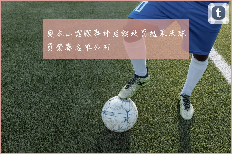 奥本山宫殿事件后续处罚结果及球员禁赛名单公布