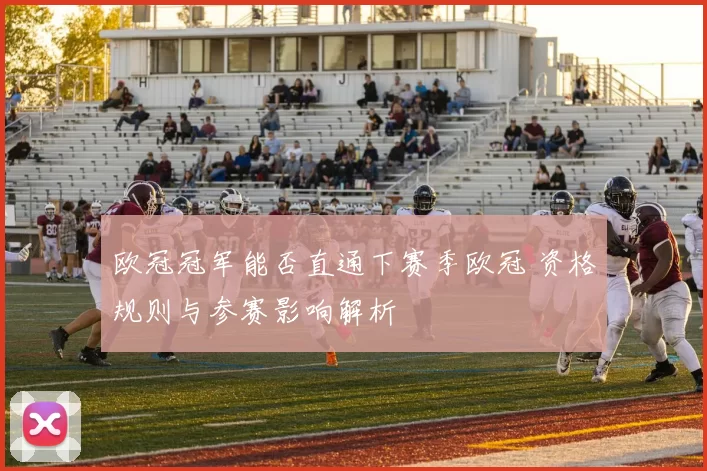 欧冠冠军能否直通下赛季欧冠 资格规则与参赛影响解析