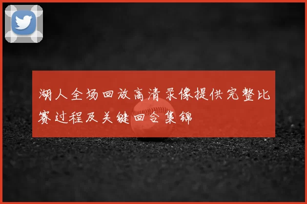 湖人全场回放高清录像提供完整比赛过程及关键回合集锦