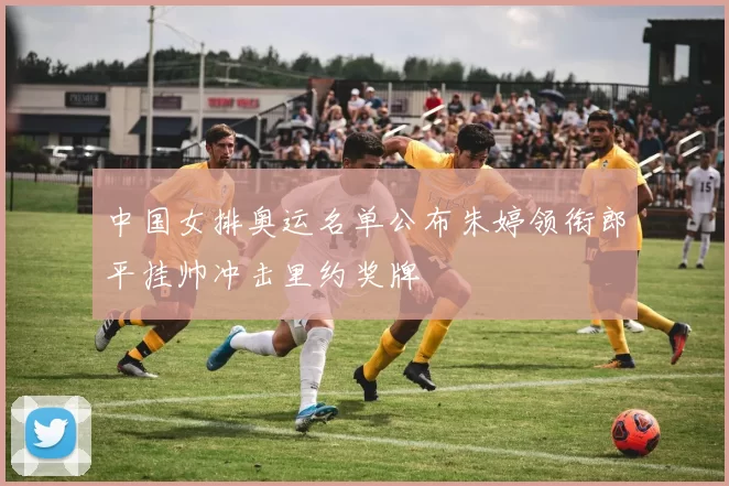 中国女排奥运名单公布朱婷领衔郎平挂帅冲击里约奖牌