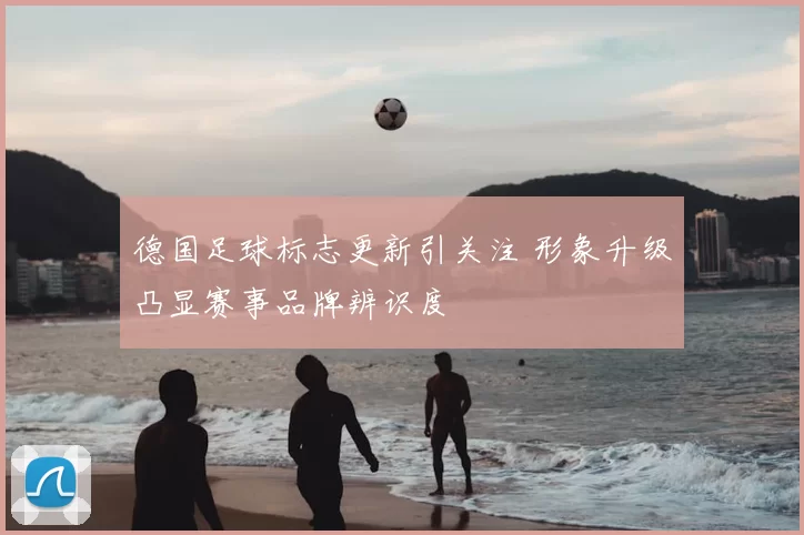 德国足球标志更新引关注 形象升级凸显赛事品牌辨识度