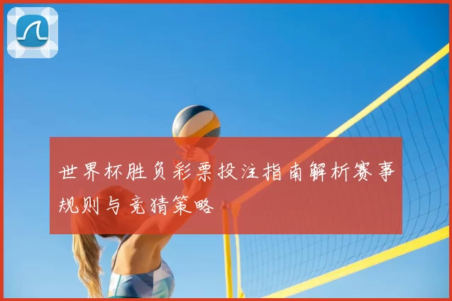 世界杯胜负彩票投注指南解析赛事规则与竞猜策略