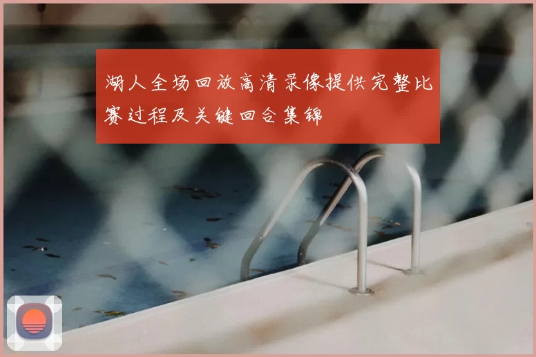湖人全场回放高清录像提供完整比赛过程及关键回合集锦