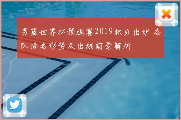 男篮世界杯预选赛2019积分出炉 各队排名形势及出线前景解析