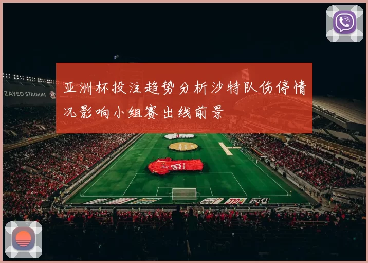 亚洲杯投注趋势分析沙特队伤停情况影响小组赛出线前景