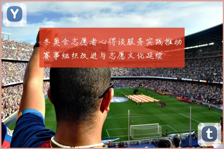 冬奥会志愿者心得谈服务实践推动赛事组织改进与志愿文化延续