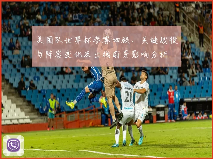 美国队世界杯参赛回顾、关键战役与阵容变化及出线前景影响分析