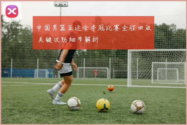 中国男篮亚运会夺冠比赛全程回放 关键攻防细节解析