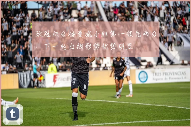 欧冠积分榜曼城小组第一领先两分,下一轮出线形势优势明显