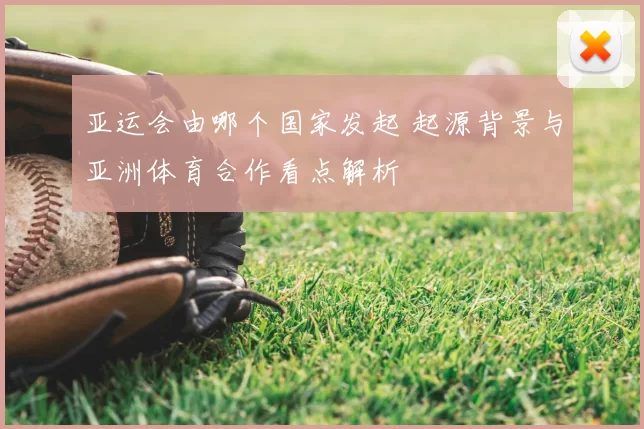 亚运会由哪个国家发起 起源背景与亚洲体育合作看点解析