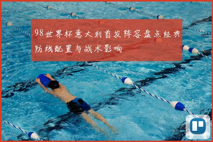 98世界杯意大利首发阵容盘点经典防线配置与战术影响