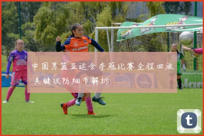 中国男篮亚运会夺冠比赛全程回放 关键攻防细节解析