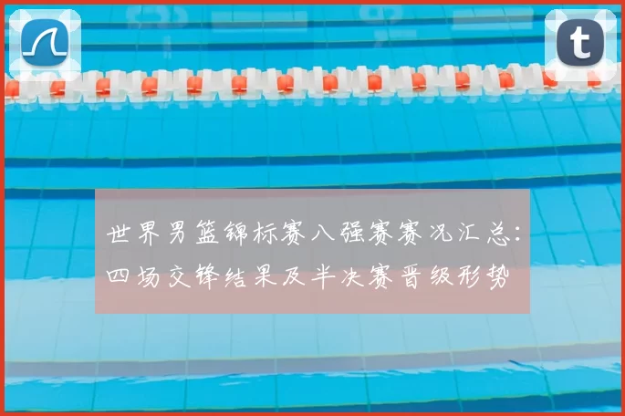 世界男篮锦标赛八强赛赛况汇总：四场交锋结果及半决赛晋级形势