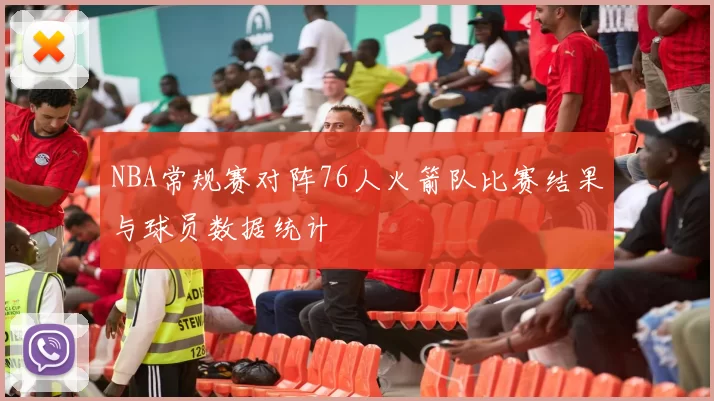 NBA常规赛对阵76人火箭队比赛结果与球员数据统计