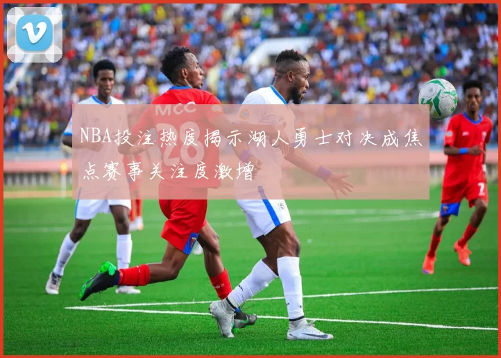 NBA投注热度揭示湖人勇士对决成焦点赛事关注度激增