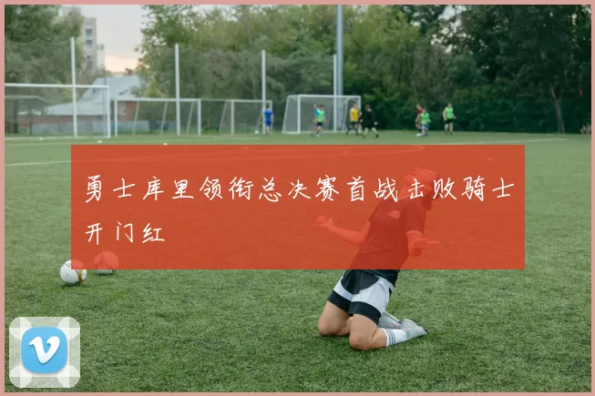 勇士库里领衔总决赛首战击败骑士开门红