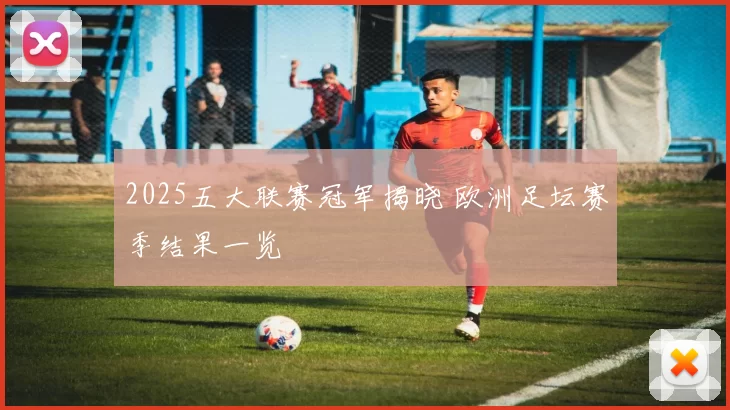 2025五大联赛冠军揭晓 欧洲足坛赛季结果一览