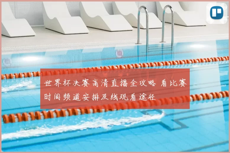 世界杯决赛高清直播全攻略 看比赛时间频道安排及线观看途径