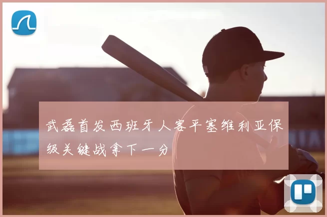 武磊首发西班牙人客平塞维利亚保级关键战拿下一分