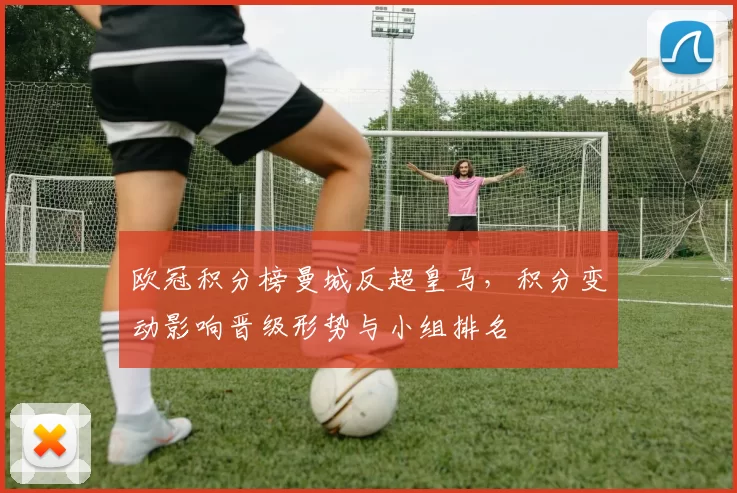 欧冠积分榜曼城反超皇马,积分变动影响晋级形势与小组排名