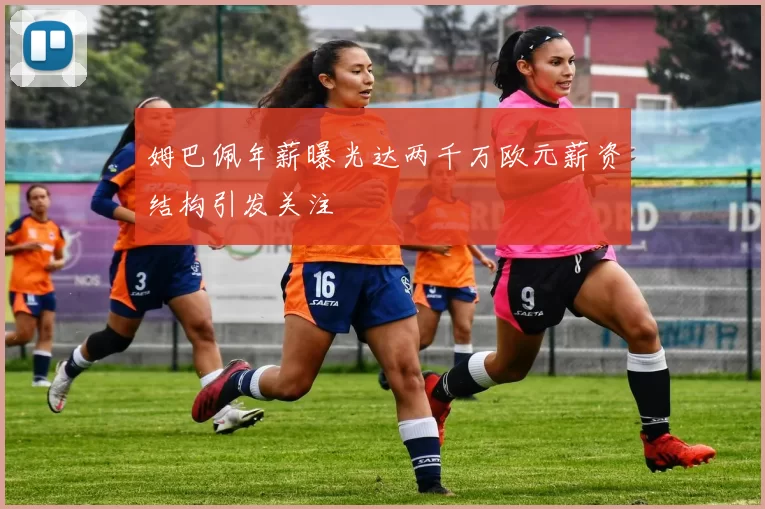 姆巴佩年薪曝光达两千万欧元薪资结构引发关注