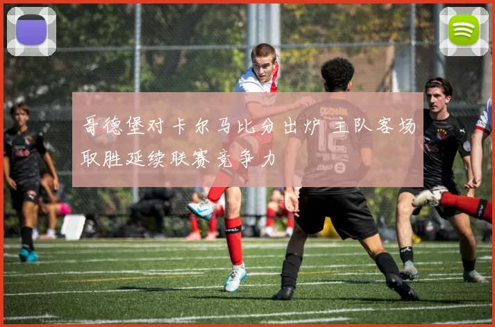 哥德堡对卡尔马比分出炉 主队客场取胜延续联赛竞争力