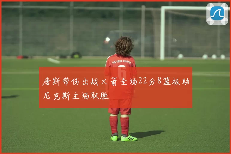 唐斯带伤出战火箭全场22分8篮板助尼克斯主场取胜