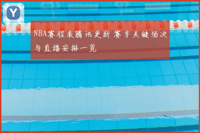 NBA赛程表腾讯更新 赛季关键场次与直播安排一览