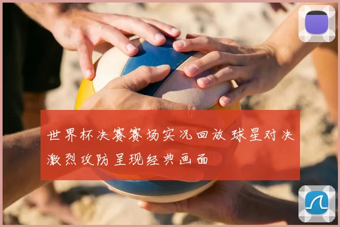 世界杯决赛赛场实况回放 球星对决激烈攻防呈现经典画面