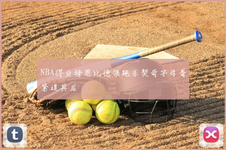 NBA得分榜恩比德领跑东契奇字母哥紧追其后