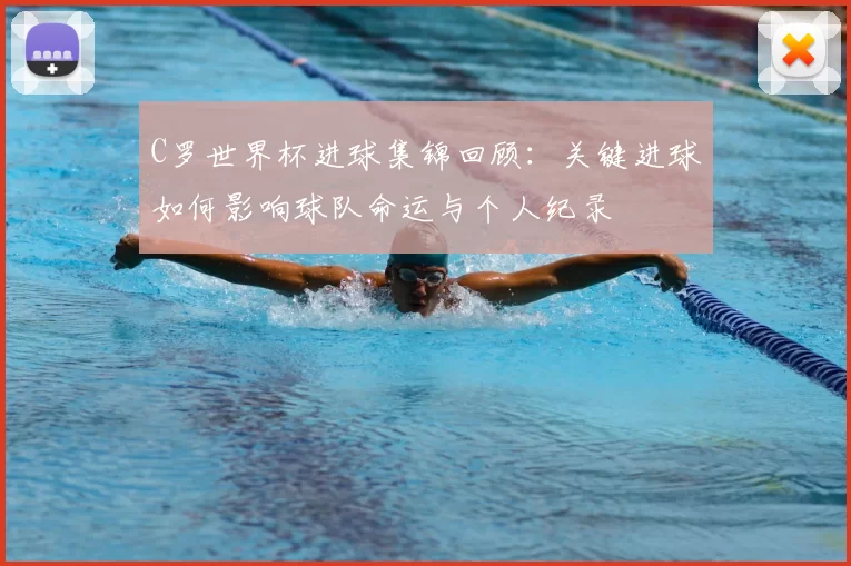 C罗世界杯进球集锦回顾：关键进球如何影响球队命运与个人纪录