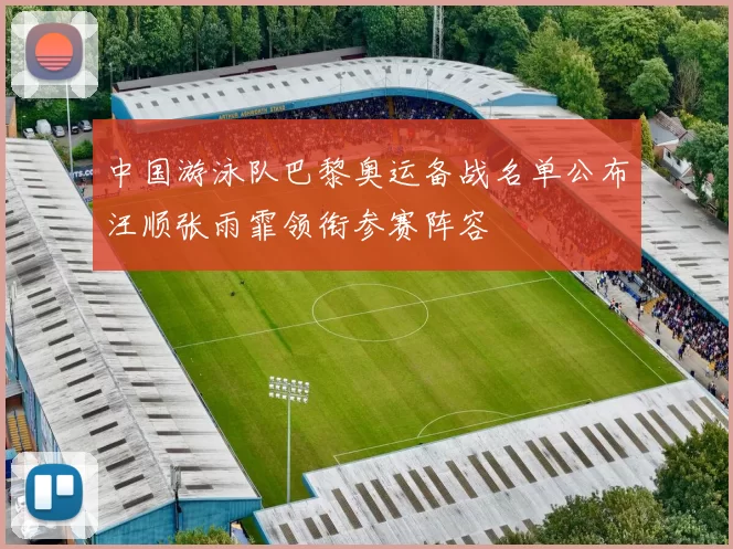 中国游泳队巴黎奥运备战名单公布汪顺张雨霏领衔参赛阵容