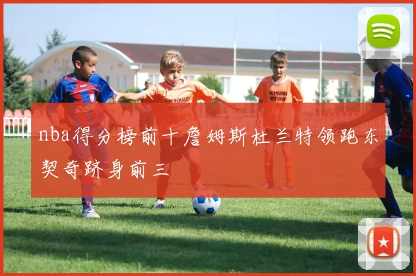nba得分榜前十詹姆斯杜兰特领跑东契奇跻身前三