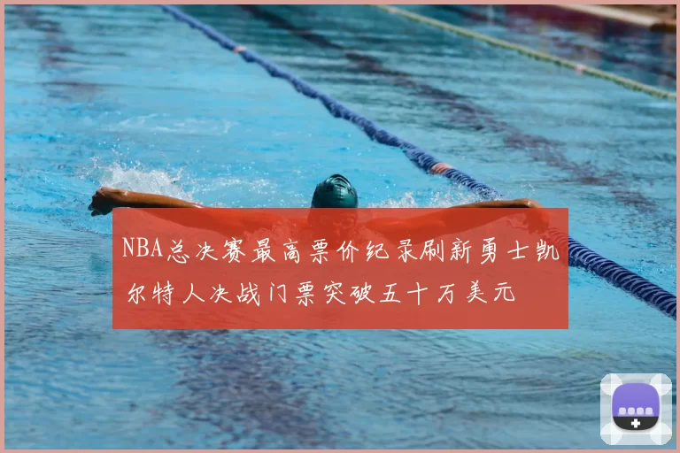 NBA总决赛最高票价纪录刷新勇士凯尔特人决战门票突破五十万美元